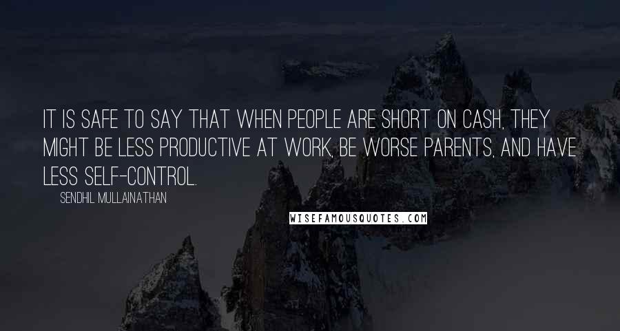 Sendhil Mullainathan Quotes: It is safe to say that when people are short on cash, they might be less productive at work, be worse parents, and have less self-control.