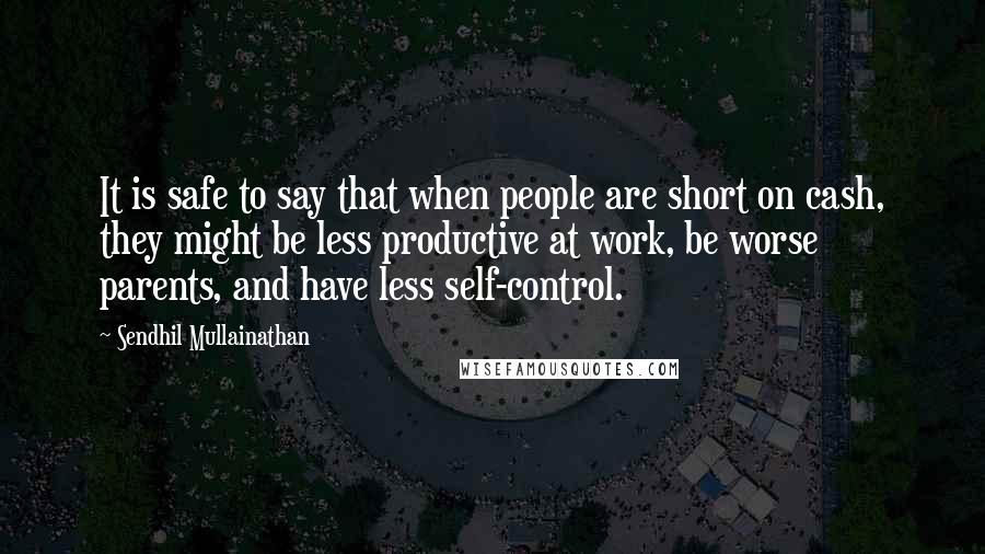 Sendhil Mullainathan Quotes: It is safe to say that when people are short on cash, they might be less productive at work, be worse parents, and have less self-control.