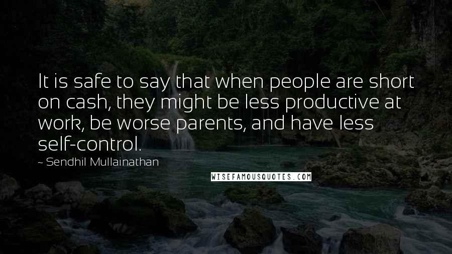 Sendhil Mullainathan Quotes: It is safe to say that when people are short on cash, they might be less productive at work, be worse parents, and have less self-control.