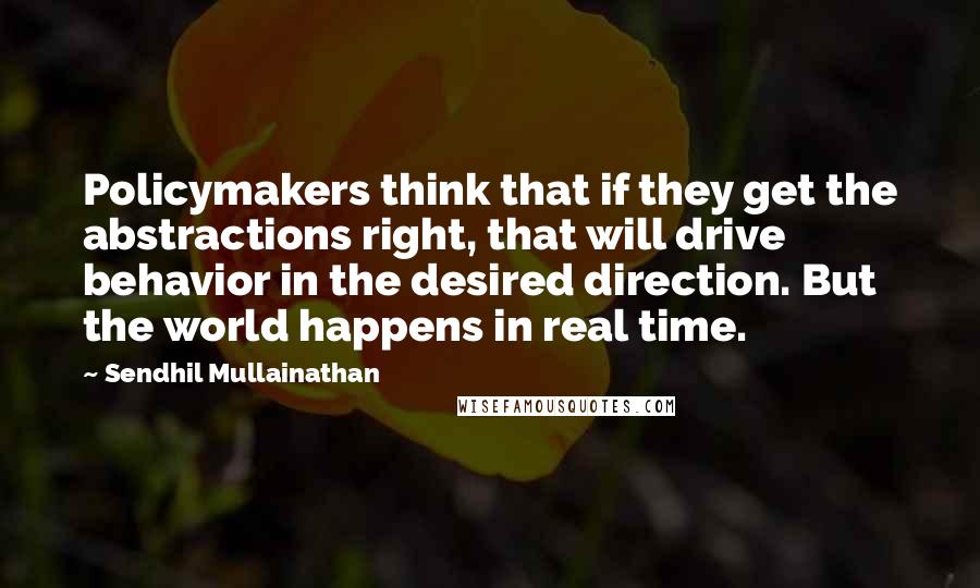 Sendhil Mullainathan Quotes: Policymakers think that if they get the abstractions right, that will drive behavior in the desired direction. But the world happens in real time.