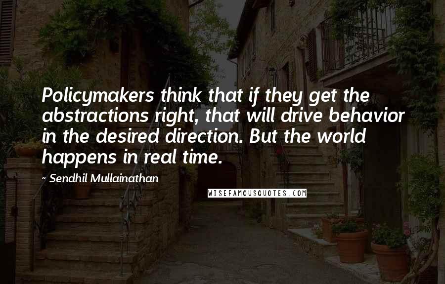 Sendhil Mullainathan Quotes: Policymakers think that if they get the abstractions right, that will drive behavior in the desired direction. But the world happens in real time.