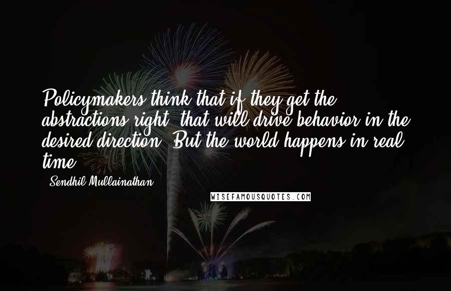 Sendhil Mullainathan Quotes: Policymakers think that if they get the abstractions right, that will drive behavior in the desired direction. But the world happens in real time.