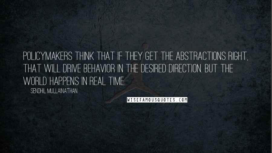 Sendhil Mullainathan Quotes: Policymakers think that if they get the abstractions right, that will drive behavior in the desired direction. But the world happens in real time.