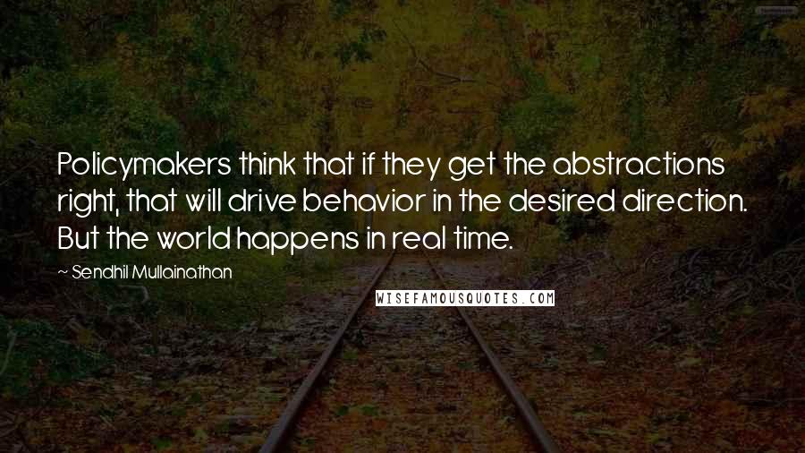 Sendhil Mullainathan Quotes: Policymakers think that if they get the abstractions right, that will drive behavior in the desired direction. But the world happens in real time.