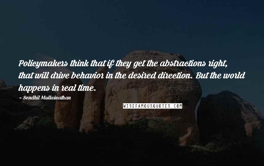 Sendhil Mullainathan Quotes: Policymakers think that if they get the abstractions right, that will drive behavior in the desired direction. But the world happens in real time.