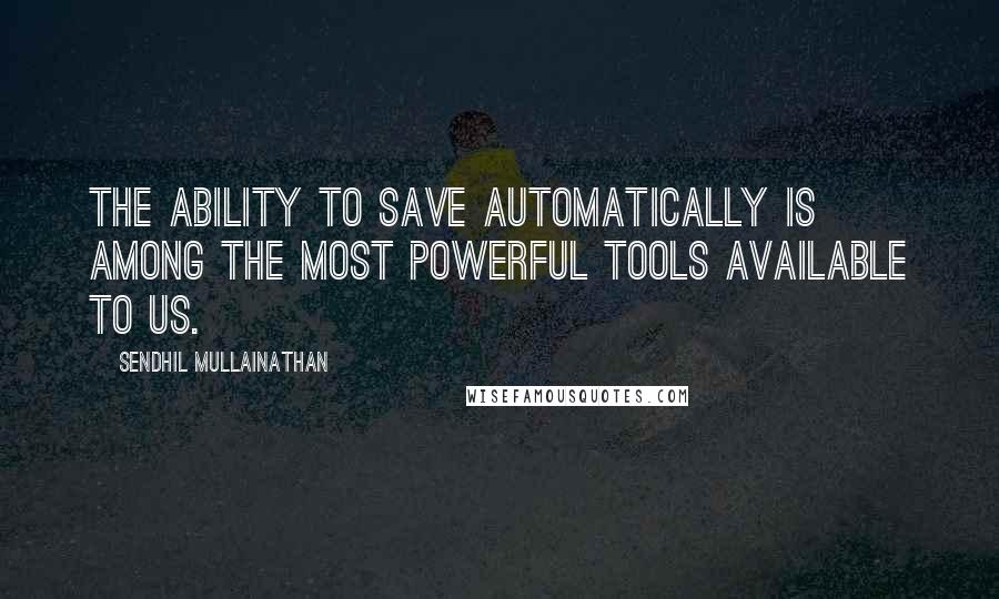 Sendhil Mullainathan Quotes: The ability to save automatically is among the most powerful tools available to us.