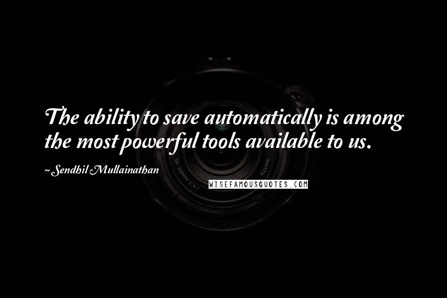 Sendhil Mullainathan Quotes: The ability to save automatically is among the most powerful tools available to us.