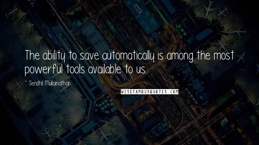 Sendhil Mullainathan Quotes: The ability to save automatically is among the most powerful tools available to us.