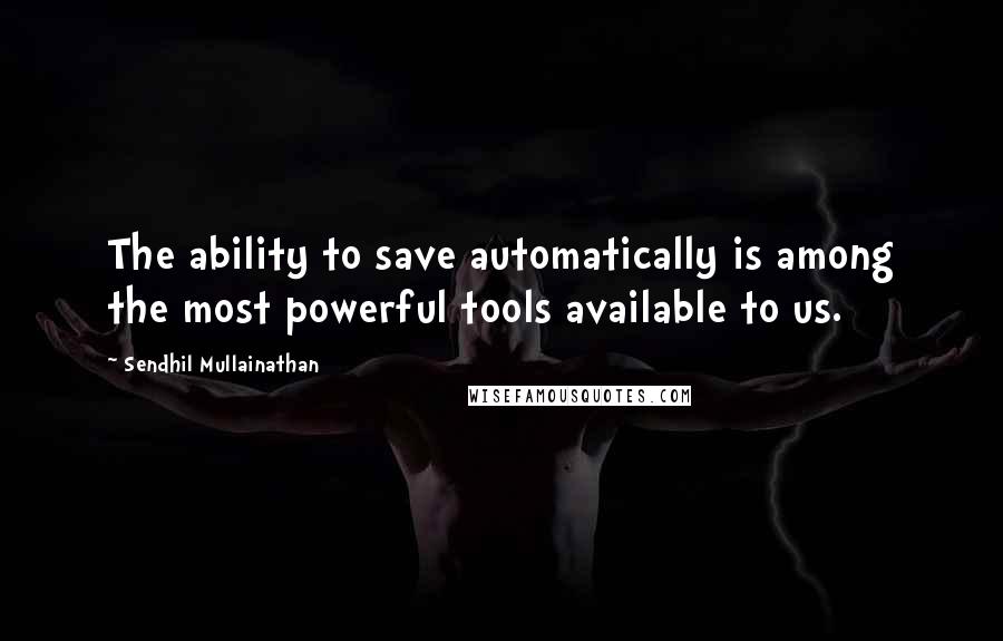 Sendhil Mullainathan Quotes: The ability to save automatically is among the most powerful tools available to us.
