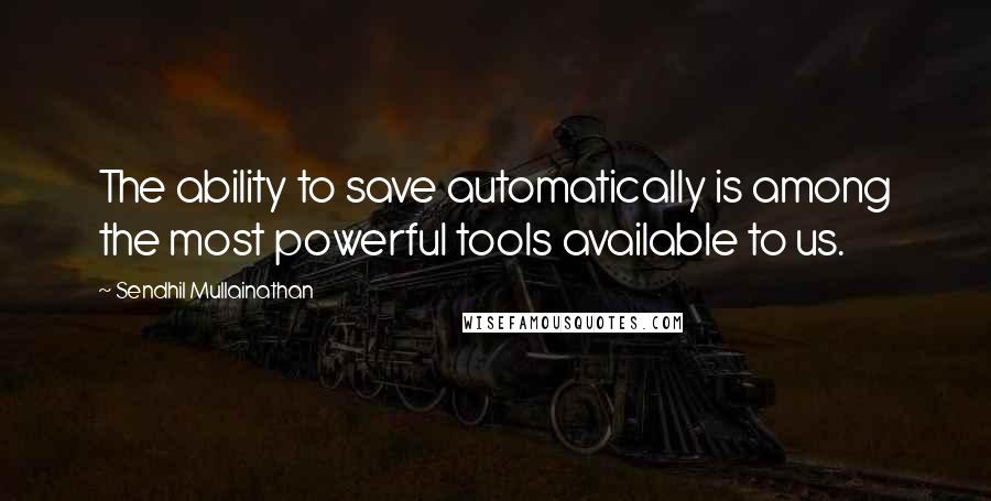 Sendhil Mullainathan Quotes: The ability to save automatically is among the most powerful tools available to us.