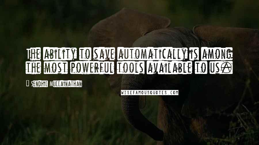 Sendhil Mullainathan Quotes: The ability to save automatically is among the most powerful tools available to us.