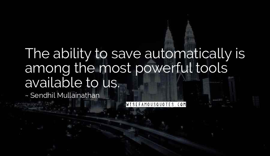 Sendhil Mullainathan Quotes: The ability to save automatically is among the most powerful tools available to us.