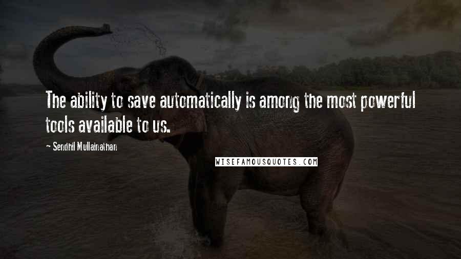 Sendhil Mullainathan Quotes: The ability to save automatically is among the most powerful tools available to us.