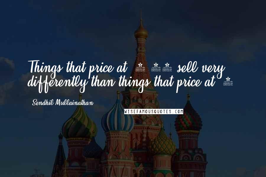 Sendhil Mullainathan Quotes: Things that price at $4.99 sell very differently than things that price at $5.