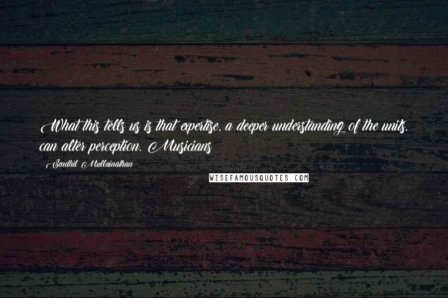Sendhil Mullainathan Quotes: What this tells us is that expertise, a deeper understanding of the units, can alter perception. Musicians