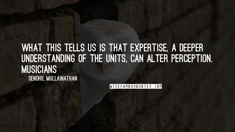 Sendhil Mullainathan Quotes: What this tells us is that expertise, a deeper understanding of the units, can alter perception. Musicians