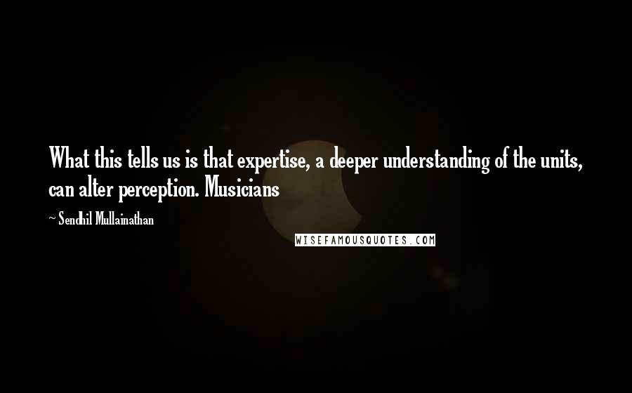 Sendhil Mullainathan Quotes: What this tells us is that expertise, a deeper understanding of the units, can alter perception. Musicians