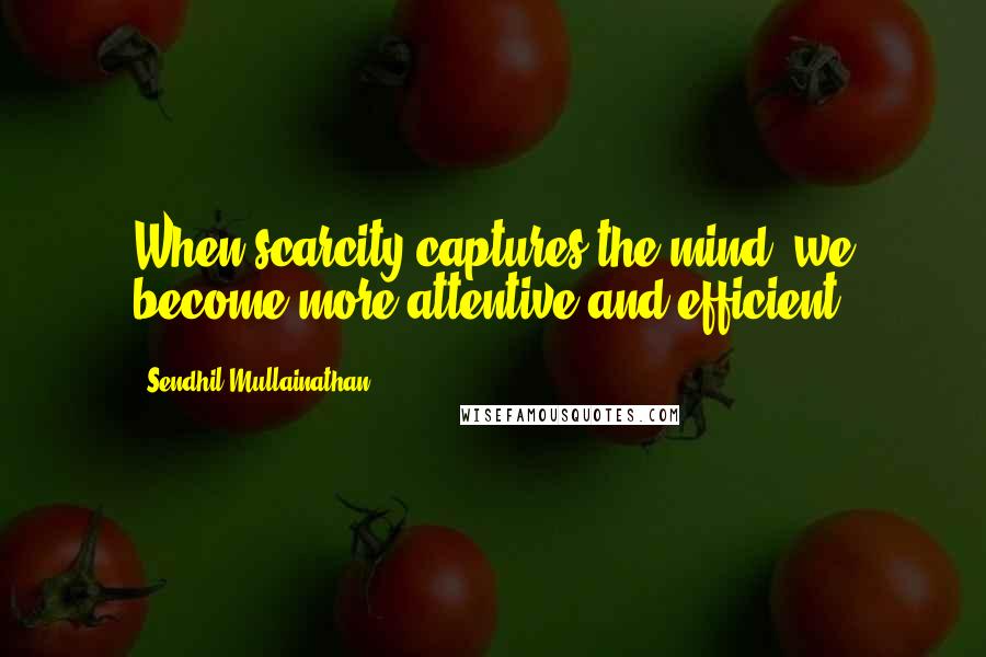 Sendhil Mullainathan Quotes: When scarcity captures the mind, we become more attentive and efficient.