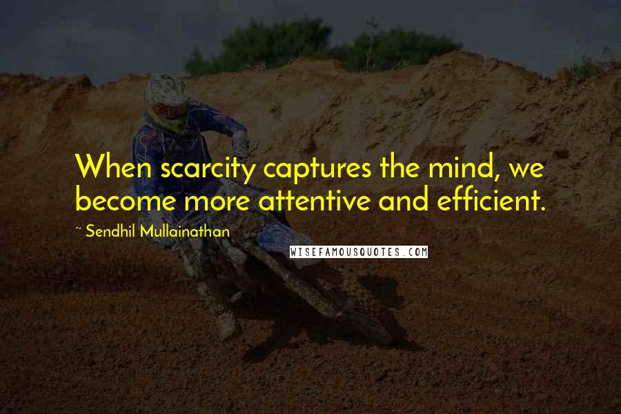 Sendhil Mullainathan Quotes: When scarcity captures the mind, we become more attentive and efficient.