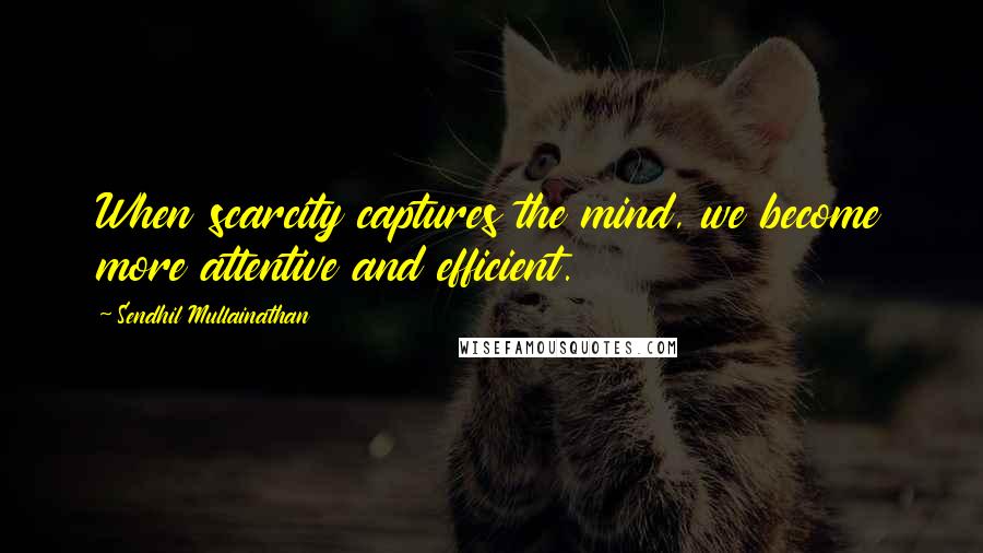 Sendhil Mullainathan Quotes: When scarcity captures the mind, we become more attentive and efficient.