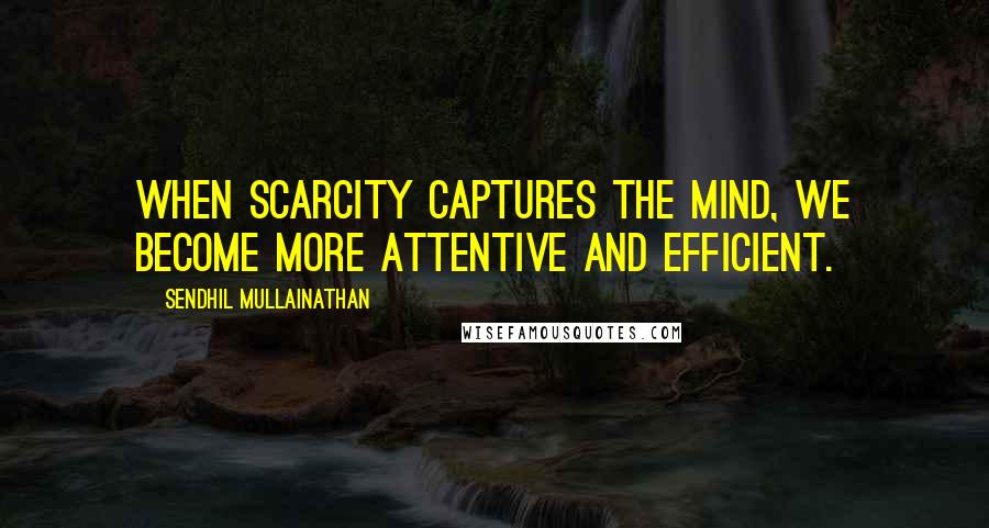 Sendhil Mullainathan Quotes: When scarcity captures the mind, we become more attentive and efficient.