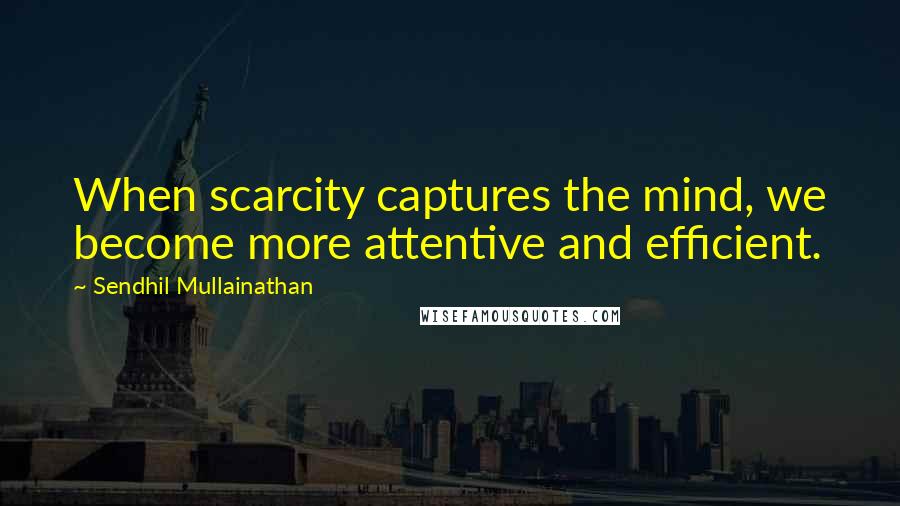 Sendhil Mullainathan Quotes: When scarcity captures the mind, we become more attentive and efficient.