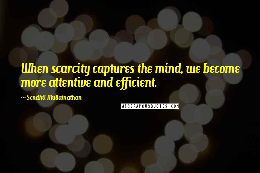 Sendhil Mullainathan Quotes: When scarcity captures the mind, we become more attentive and efficient.
