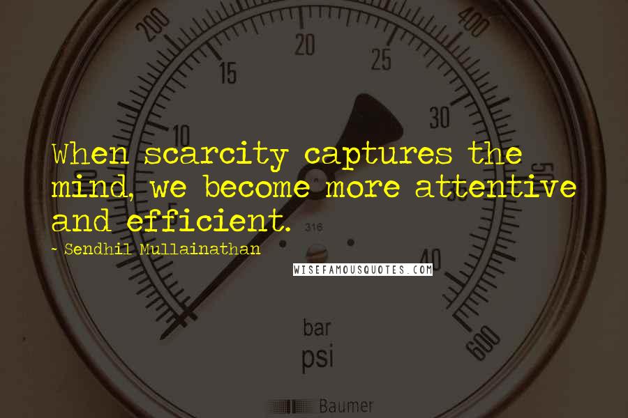 Sendhil Mullainathan Quotes: When scarcity captures the mind, we become more attentive and efficient.