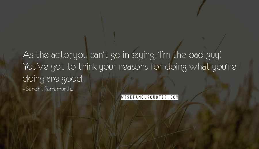 Sendhil Ramamurthy Quotes: As the actor, you can't go in saying, 'I'm the bad guy.' You've got to think your reasons for doing what you're doing are good.