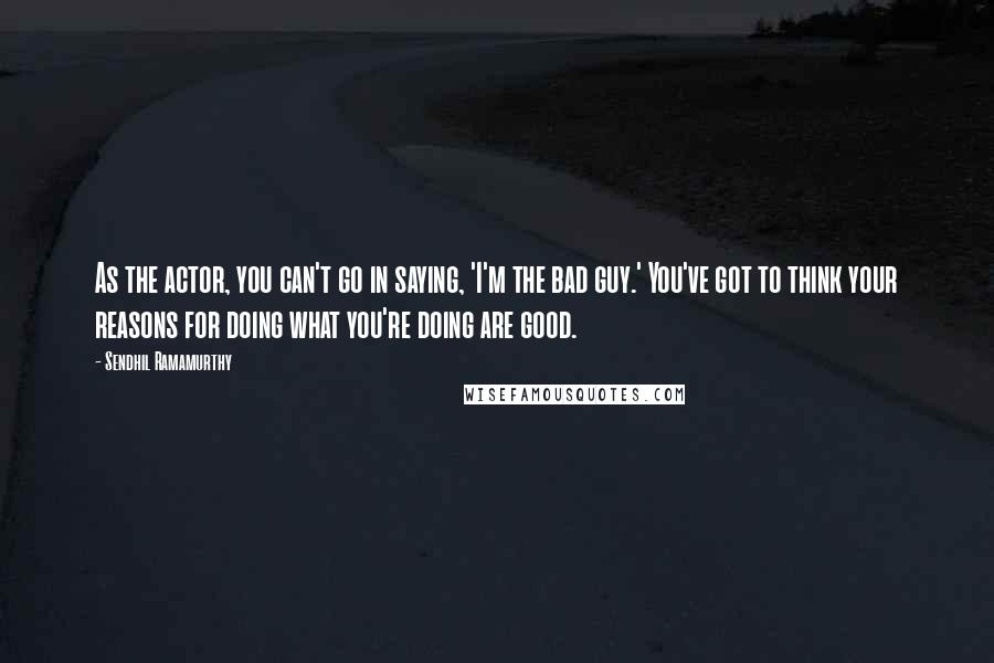 Sendhil Ramamurthy Quotes: As the actor, you can't go in saying, 'I'm the bad guy.' You've got to think your reasons for doing what you're doing are good.