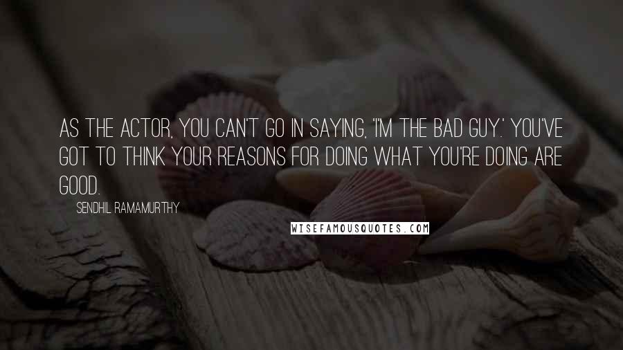 Sendhil Ramamurthy Quotes: As the actor, you can't go in saying, 'I'm the bad guy.' You've got to think your reasons for doing what you're doing are good.