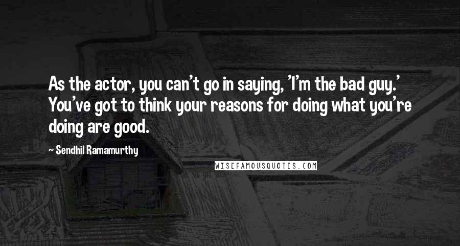 Sendhil Ramamurthy Quotes: As the actor, you can't go in saying, 'I'm the bad guy.' You've got to think your reasons for doing what you're doing are good.