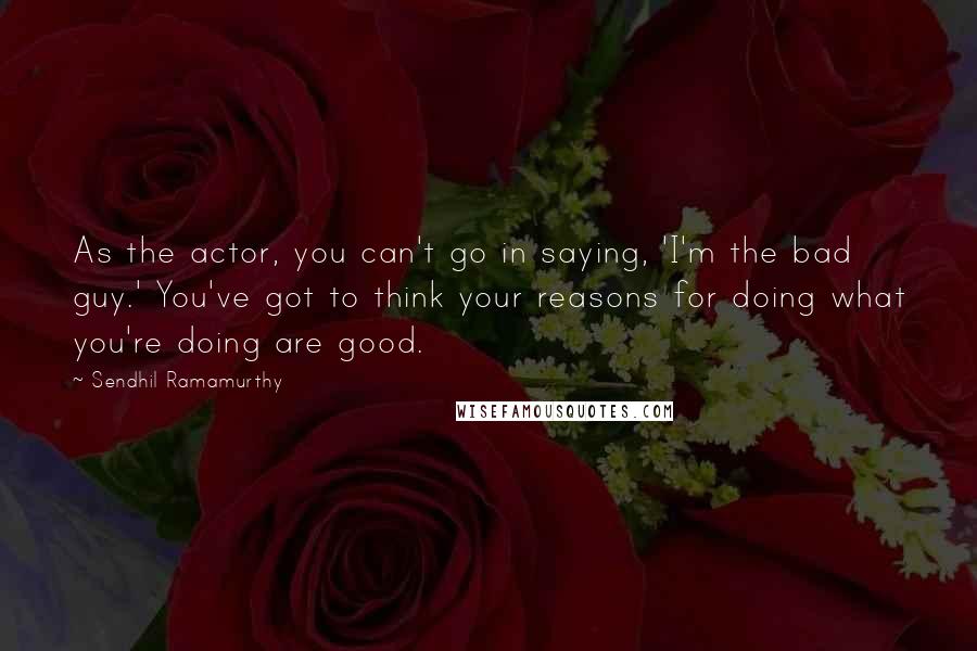 Sendhil Ramamurthy Quotes: As the actor, you can't go in saying, 'I'm the bad guy.' You've got to think your reasons for doing what you're doing are good.