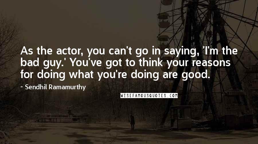 Sendhil Ramamurthy Quotes: As the actor, you can't go in saying, 'I'm the bad guy.' You've got to think your reasons for doing what you're doing are good.