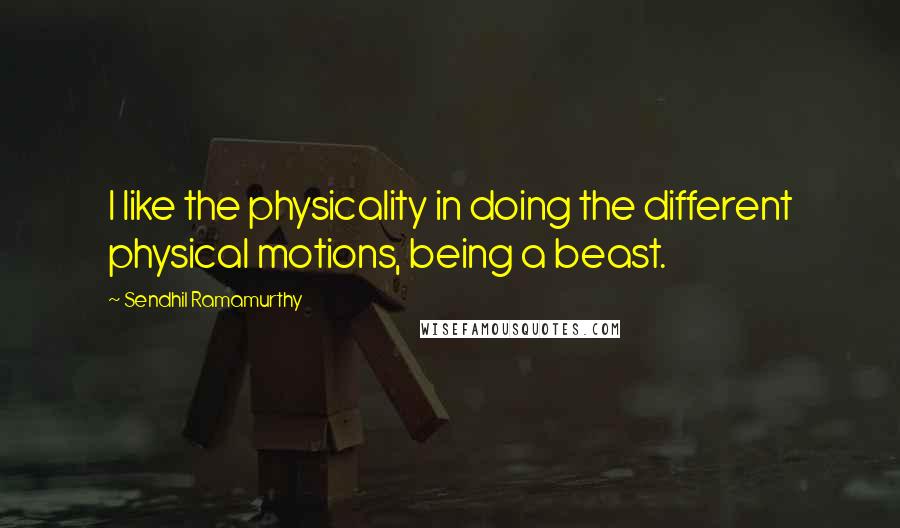 Sendhil Ramamurthy Quotes: I like the physicality in doing the different physical motions, being a beast.