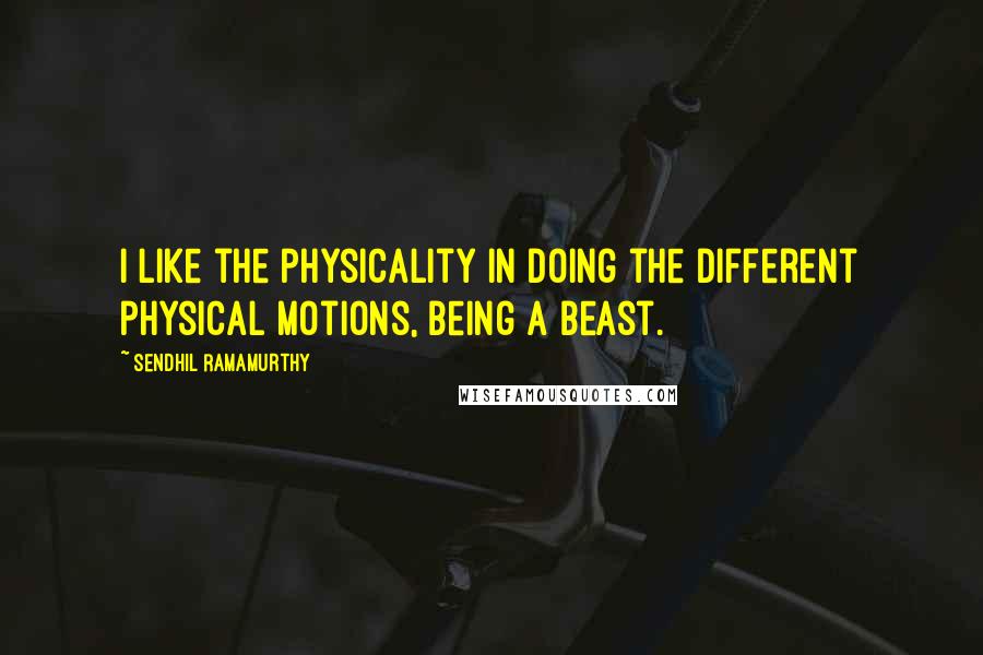 Sendhil Ramamurthy Quotes: I like the physicality in doing the different physical motions, being a beast.