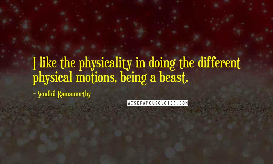 Sendhil Ramamurthy Quotes: I like the physicality in doing the different physical motions, being a beast.