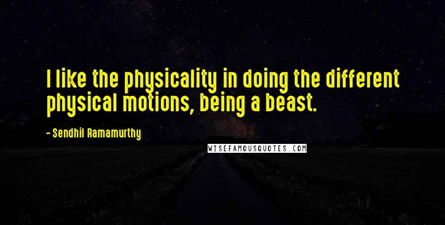 Sendhil Ramamurthy Quotes: I like the physicality in doing the different physical motions, being a beast.