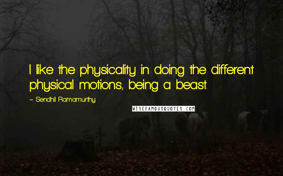 Sendhil Ramamurthy Quotes: I like the physicality in doing the different physical motions, being a beast.