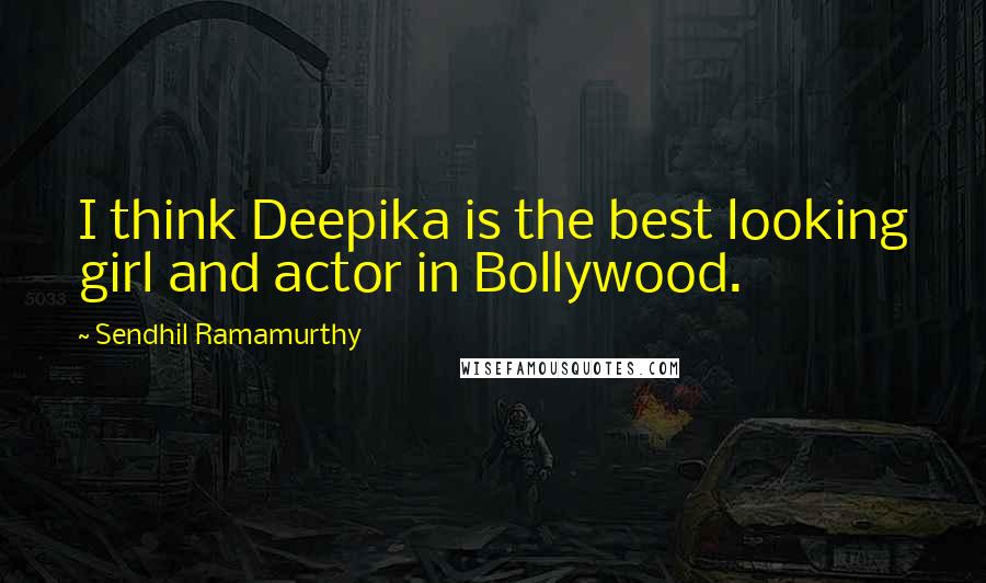 Sendhil Ramamurthy Quotes: I think Deepika is the best looking girl and actor in Bollywood.