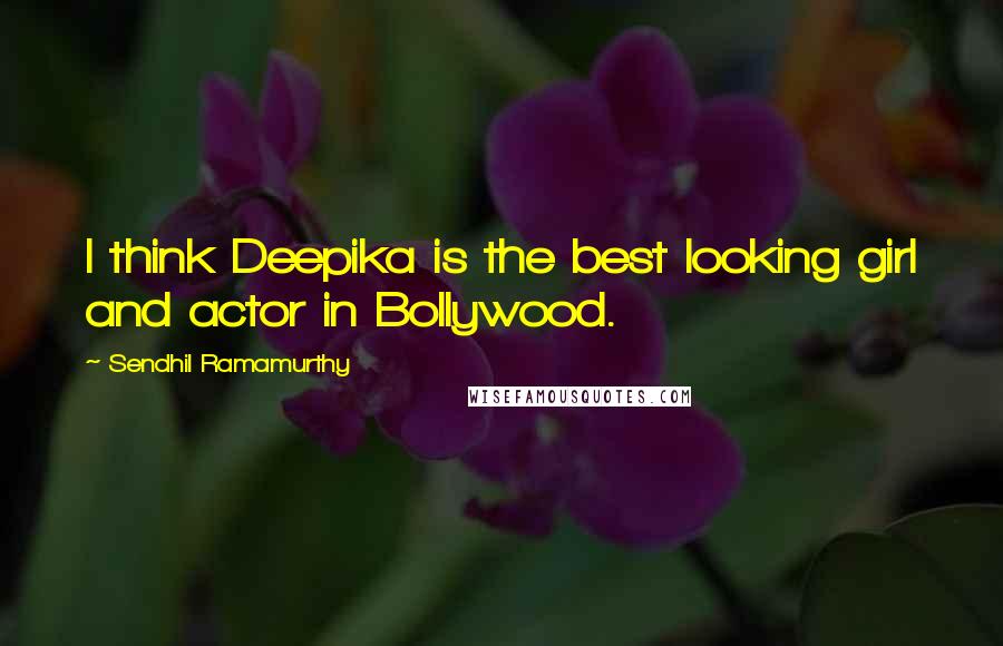 Sendhil Ramamurthy Quotes: I think Deepika is the best looking girl and actor in Bollywood.