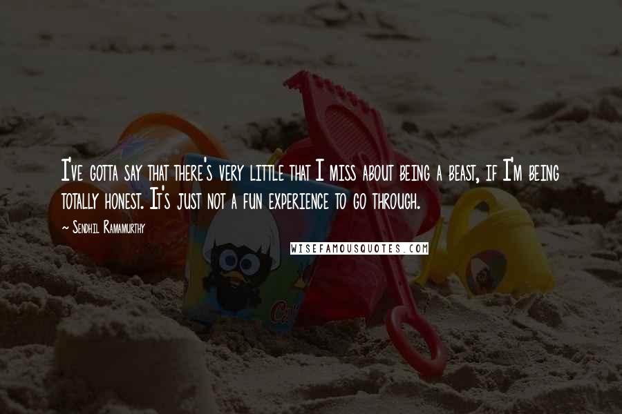 Sendhil Ramamurthy Quotes: I've gotta say that there's very little that I miss about being a beast, if I'm being totally honest. It's just not a fun experience to go through.