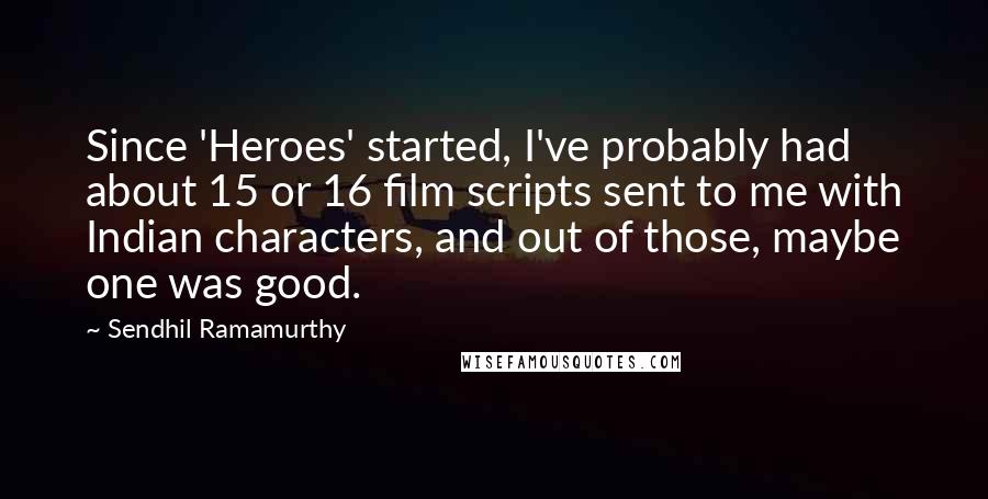 Sendhil Ramamurthy Quotes: Since 'Heroes' started, I've probably had about 15 or 16 film scripts sent to me with Indian characters, and out of those, maybe one was good.