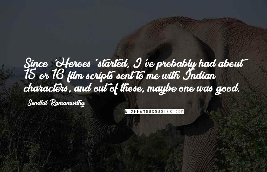 Sendhil Ramamurthy Quotes: Since 'Heroes' started, I've probably had about 15 or 16 film scripts sent to me with Indian characters, and out of those, maybe one was good.