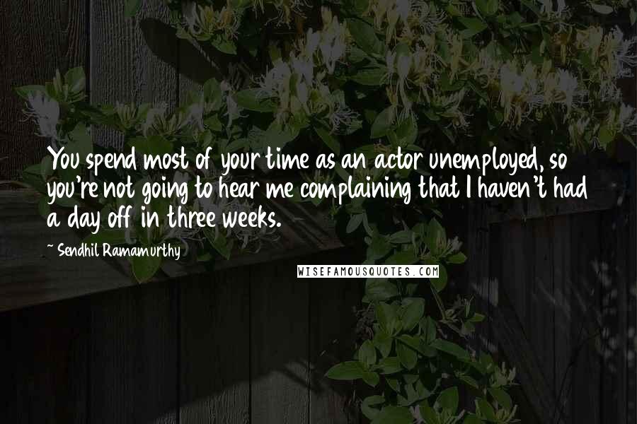 Sendhil Ramamurthy Quotes: You spend most of your time as an actor unemployed, so you're not going to hear me complaining that I haven't had a day off in three weeks.