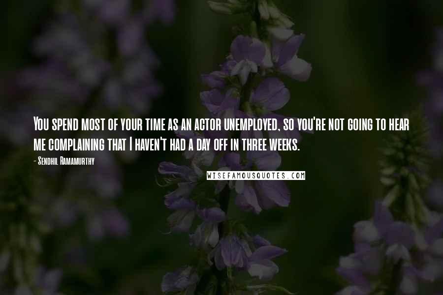 Sendhil Ramamurthy Quotes: You spend most of your time as an actor unemployed, so you're not going to hear me complaining that I haven't had a day off in three weeks.