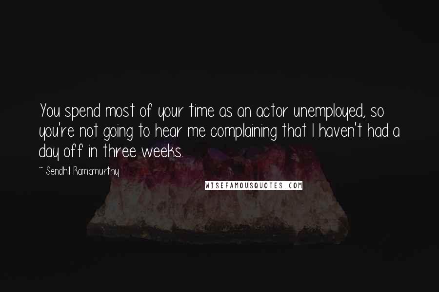 Sendhil Ramamurthy Quotes: You spend most of your time as an actor unemployed, so you're not going to hear me complaining that I haven't had a day off in three weeks.