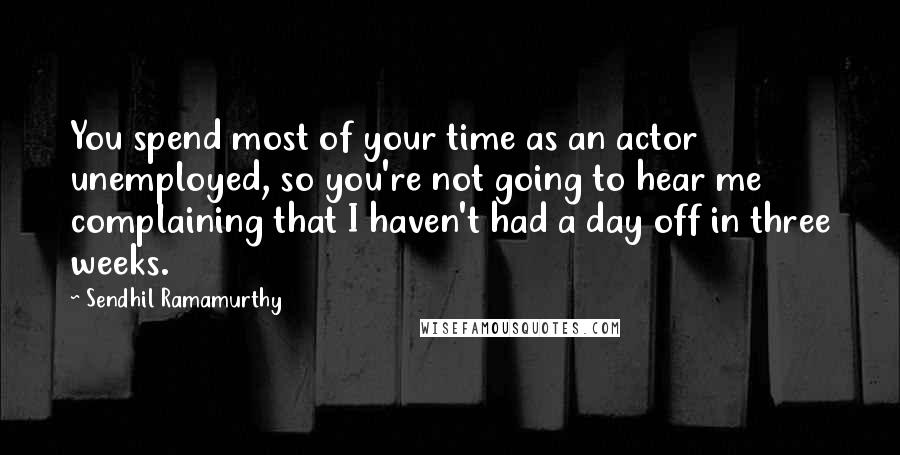 Sendhil Ramamurthy Quotes: You spend most of your time as an actor unemployed, so you're not going to hear me complaining that I haven't had a day off in three weeks.