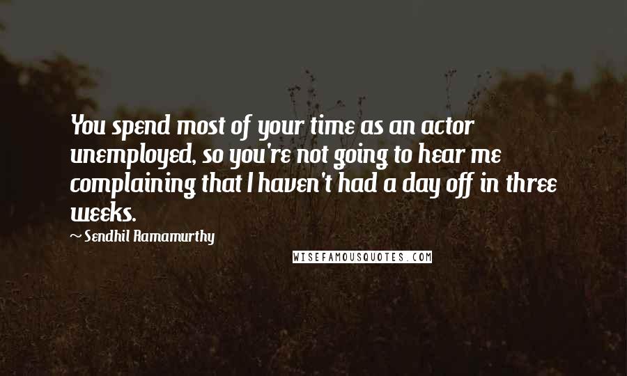 Sendhil Ramamurthy Quotes: You spend most of your time as an actor unemployed, so you're not going to hear me complaining that I haven't had a day off in three weeks.