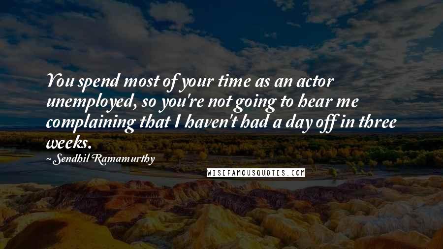 Sendhil Ramamurthy Quotes: You spend most of your time as an actor unemployed, so you're not going to hear me complaining that I haven't had a day off in three weeks.